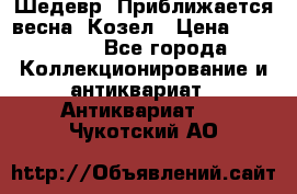 Шедевр “Приближается весна“ Козел › Цена ­ 150 000 - Все города Коллекционирование и антиквариат » Антиквариат   . Чукотский АО